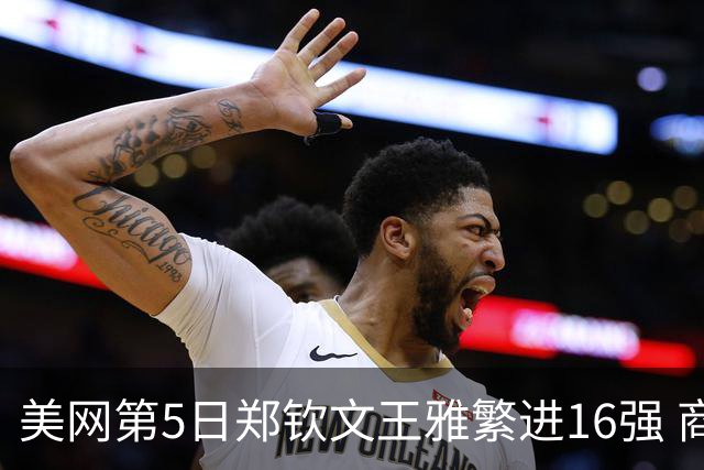 美网第5日郑钦文王雅繁进16强 商竣程2-3遭逆转